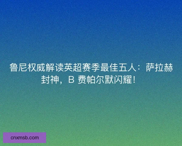 鲁尼权威解读英超赛季最佳五人：萨拉赫封神，B 费帕尔默闪耀！