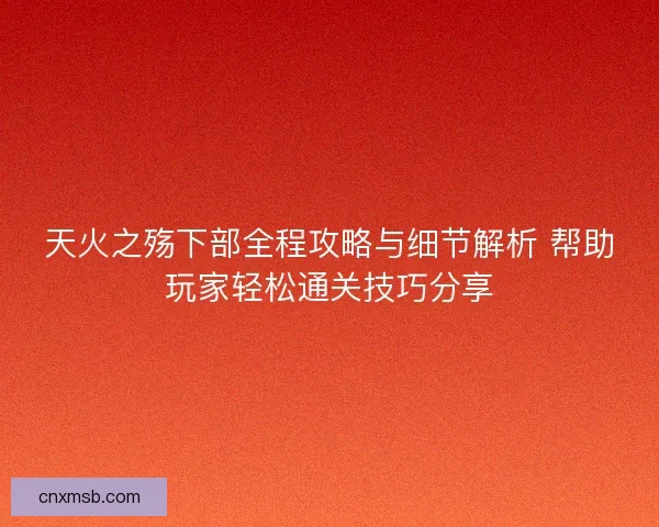 天火之殇下部全程攻略与细节解析 帮助玩家轻松通关技巧分享