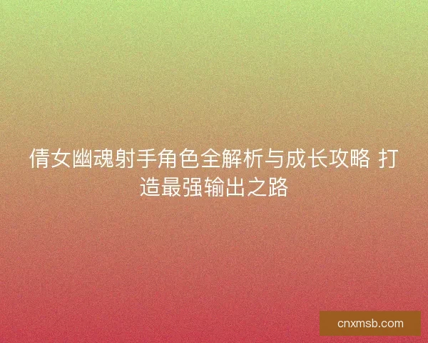 倩女幽魂射手角色全解析与成长攻略 打造最强输出之路