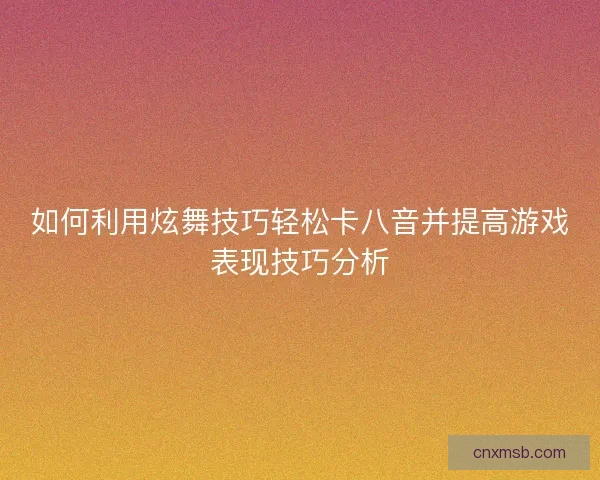 如何利用炫舞技巧轻松卡八音并提高游戏表现技巧分析