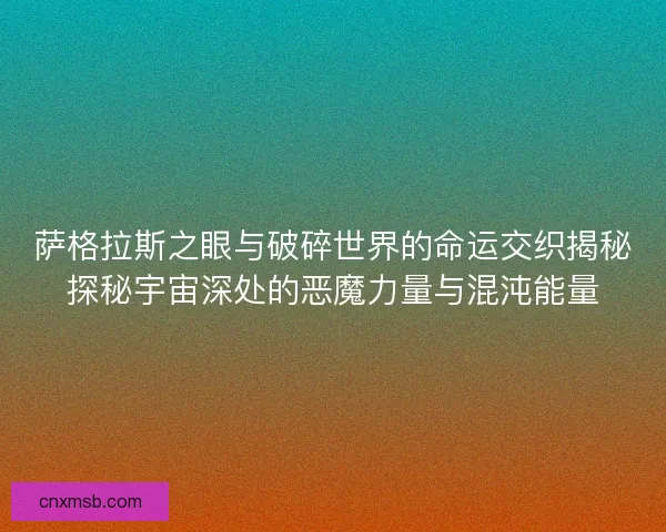 萨格拉斯之眼与破碎世界的命运交织揭秘探秘宇宙深处的恶魔力量与混沌能量