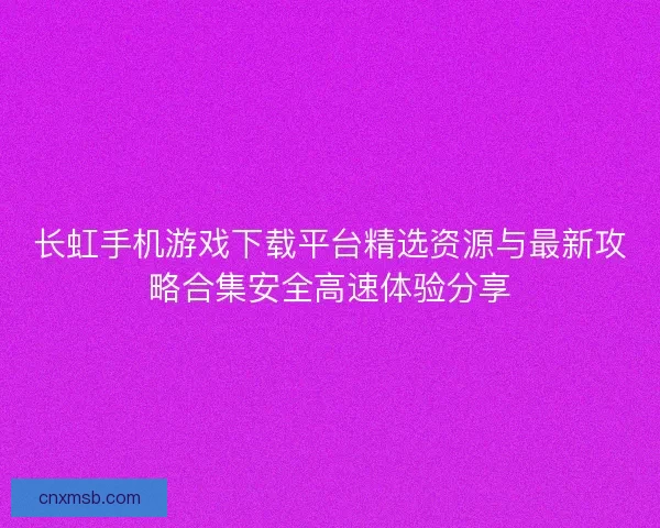 长虹手机游戏下载平台精选资源与最新攻略合集安全高速体验分享