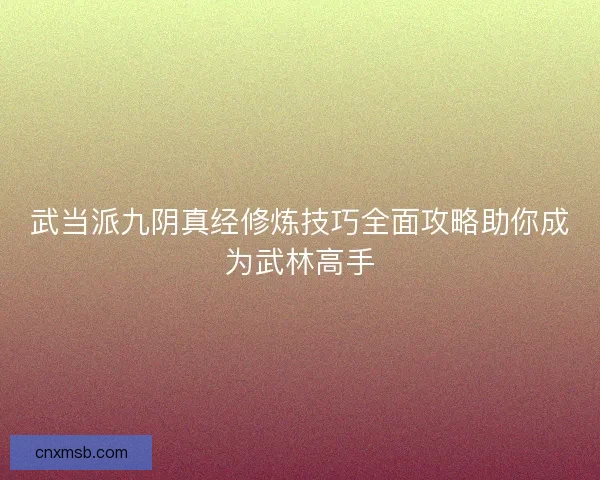 武当派九阴真经修炼技巧全面攻略助你成为武林高手