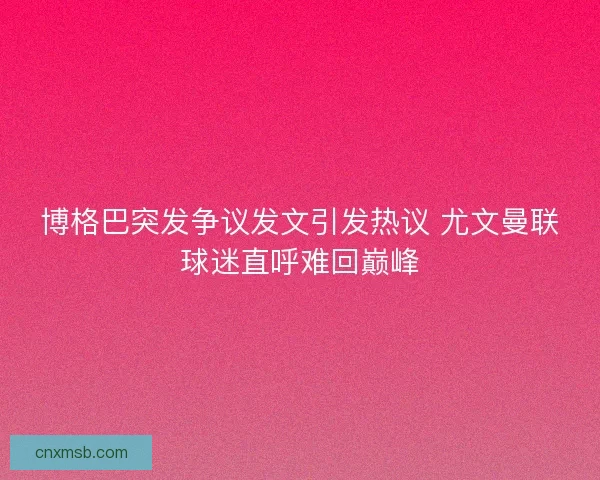 博格巴突发争议发文引发热议 尤文曼联球迷直呼难回巅峰