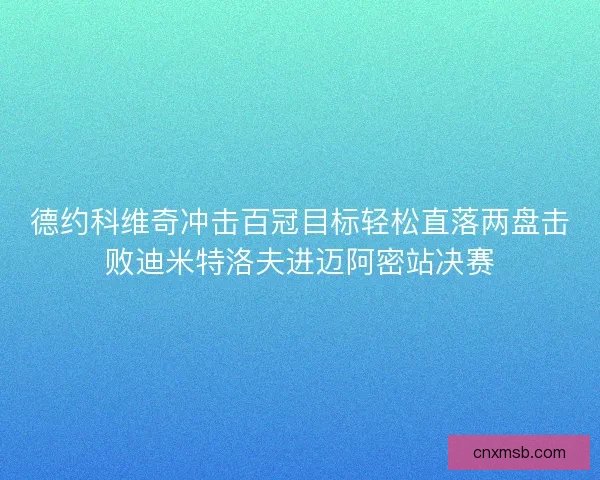德约科维奇冲击百冠目标轻松直落两盘击败迪米特洛夫进迈阿密站决赛