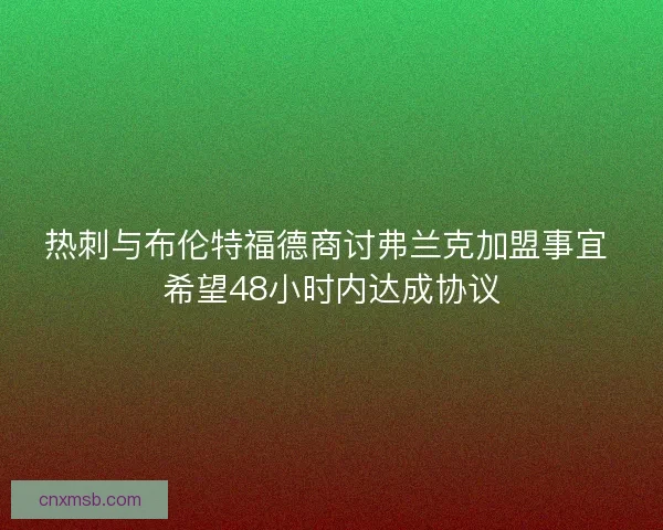 热刺与布伦特福德商讨弗兰克加盟事宜 希望48小时内达成协议
