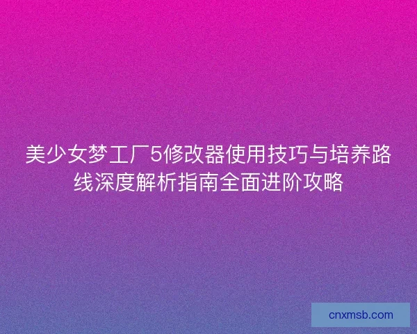 美少女梦工厂5修改器使用技巧与培养路线深度解析指南全面进阶攻略