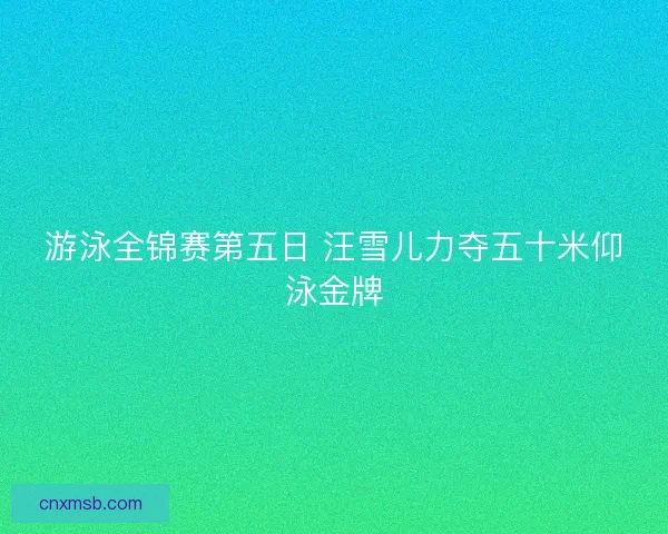 游泳全锦赛第五日 汪雪儿力夺五十米仰泳金牌