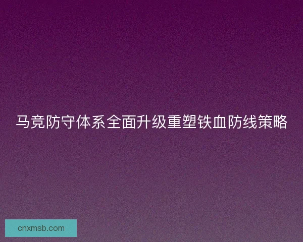 马竞防守体系全面升级重塑铁血防线策略