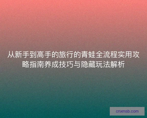 从新手到高手的旅行的青蛙全流程实用攻略指南养成技巧与隐藏玩法解析