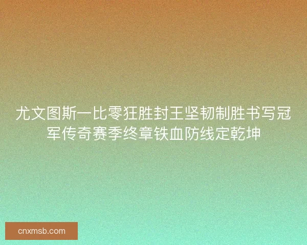 尤文图斯一比零狂胜封王坚韧制胜书写冠军传奇赛季终章铁血防线定乾坤