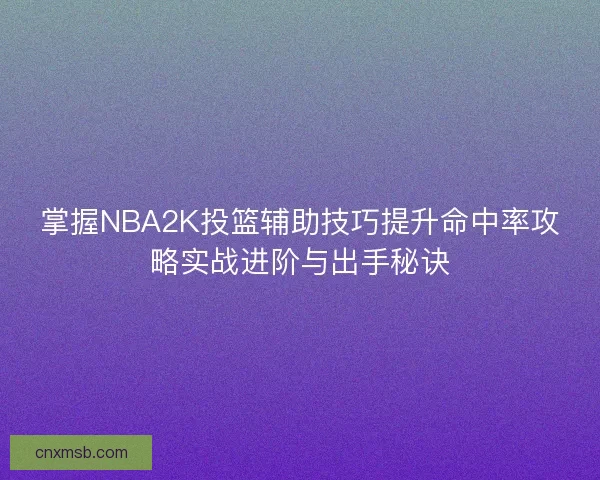 掌握NBA2K投篮辅助技巧提升命中率攻略实战进阶与出手秘诀