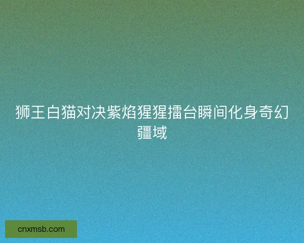 狮王白猫对决紫焰猩猩擂台瞬间化身奇幻疆域