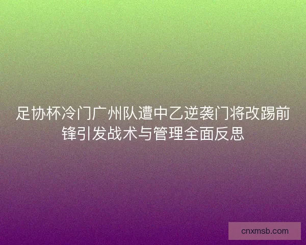 足协杯冷门广州队遭中乙逆袭门将改踢前锋引发战术与管理全面反思