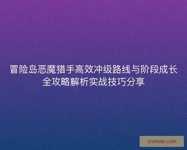 冒险岛恶魔猎手高效冲级路线与阶段成长全攻略解析实战技巧分享