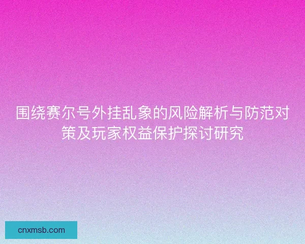 围绕赛尔号外挂乱象的风险解析与防范对策及玩家权益保护探讨研究