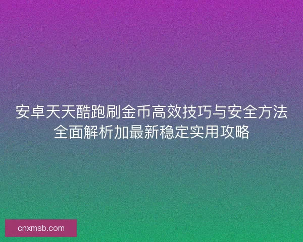 安卓天天酷跑刷金币高效技巧与安全方法全面解析加最新稳定实用攻略