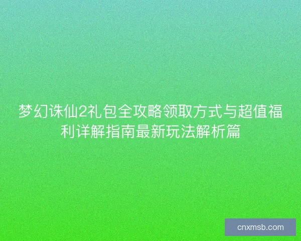 梦幻诛仙2礼包全攻略领取方式与超值福利详解指南最新玩法解析篇