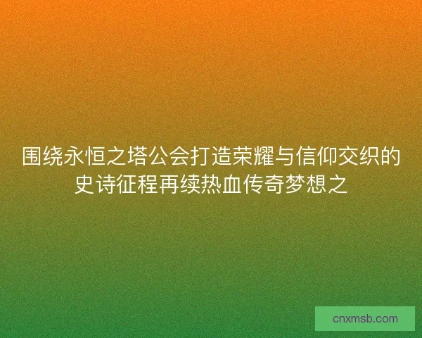 围绕永恒之塔公会打造荣耀与信仰交织的史诗征程再续热血传奇梦想之