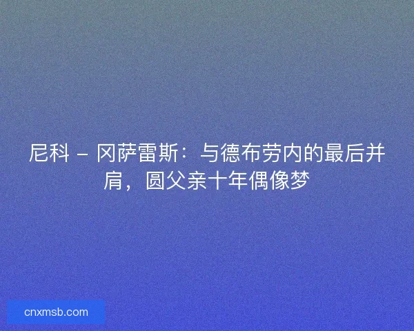 尼科 - 冈萨雷斯：与德布劳内的最后并肩，圆父亲十年偶像梦