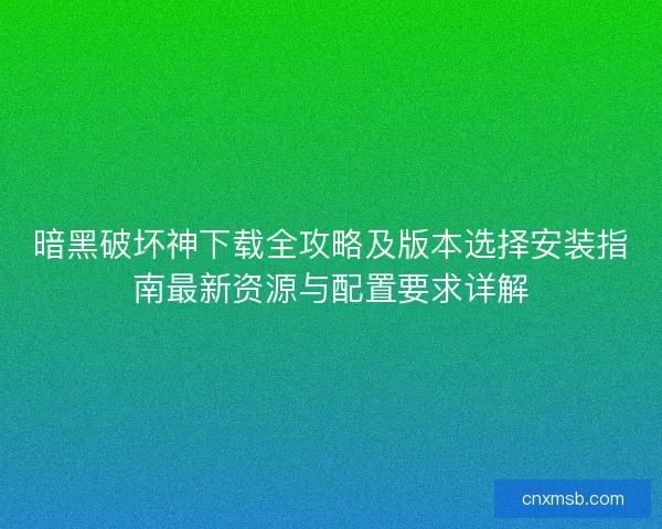 暗黑破坏神下载全攻略及版本选择安装指南最新资源与配置要求详解