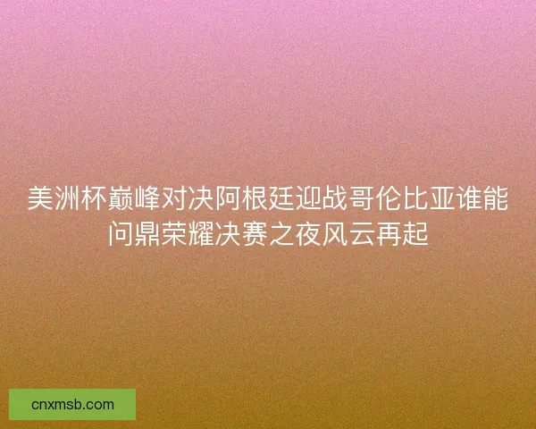 美洲杯巅峰对决阿根廷迎战哥伦比亚谁能问鼎荣耀决赛之夜风云再起