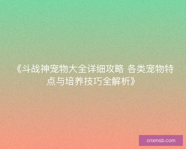 《斗战神宠物大全详细攻略 各类宠物特点与培养技巧全解析》