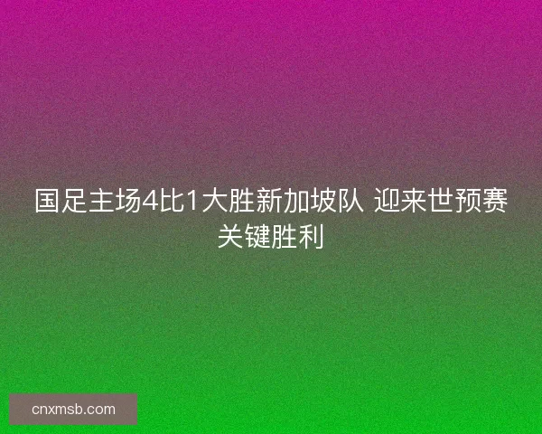 国足主场4比1大胜新加坡队 迎来世预赛关键胜利