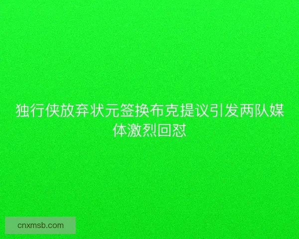 独行侠放弃状元签换布克提议引发两队媒体激烈回怼