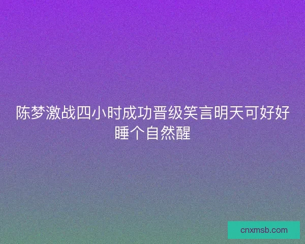 陈梦激战四小时成功晋级笑言明天可好好睡个自然醒