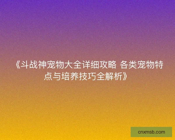 《斗战神宠物大全详细攻略 各类宠物特点与培养技巧全解析》