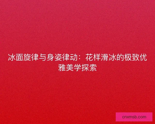 冰面旋律与身姿律动：花样滑冰的极致优雅美学探索