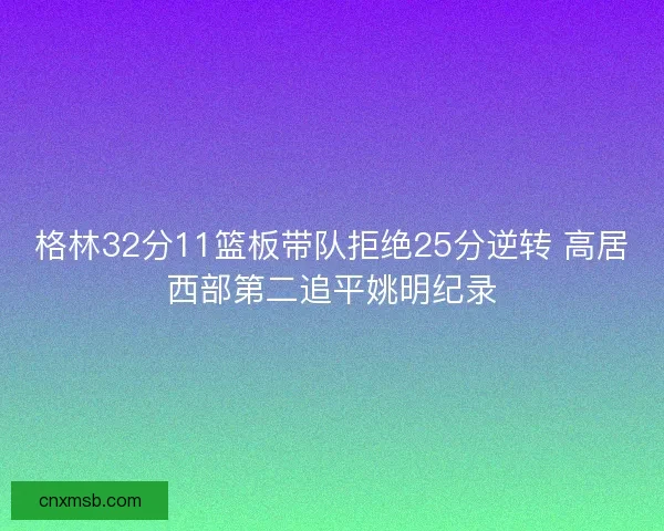 格林32分11篮板带队拒绝25分逆转 高居西部第二追平姚明纪录