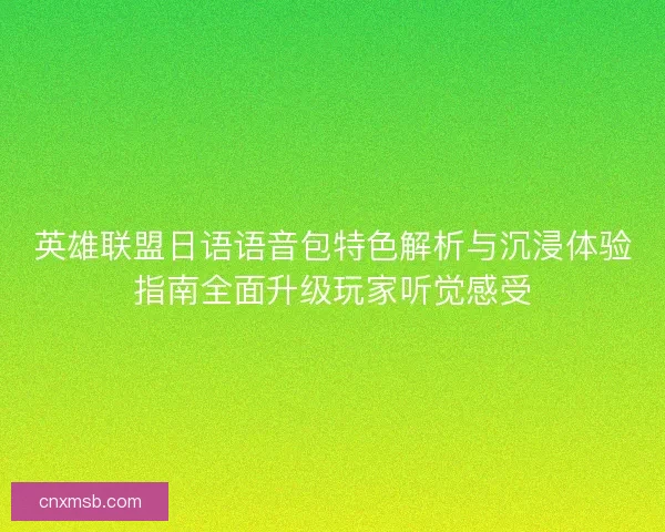 英雄联盟日语语音包特色解析与沉浸体验指南全面升级玩家听觉感受