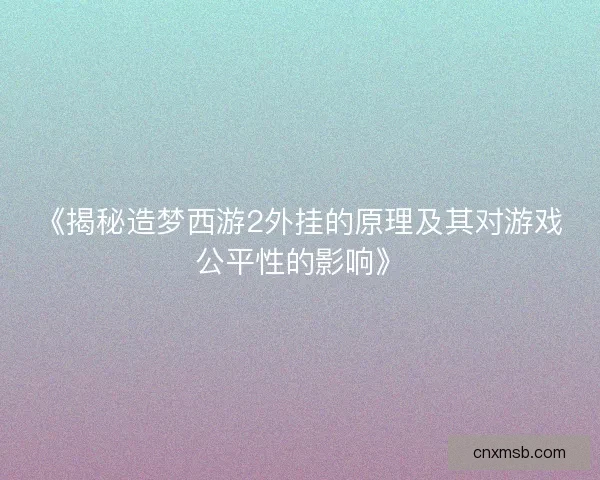 《揭秘造梦西游2外挂的原理及其对游戏公平性的影响》