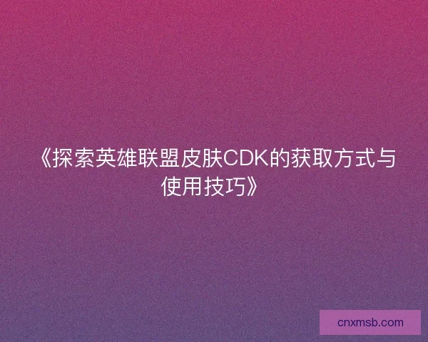 《探索英雄联盟皮肤CDK的获取方式与使用技巧》