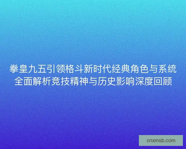 拳皇九五引领格斗新时代经典角色与系统全面解析竞技精神与历史影响深度回顾