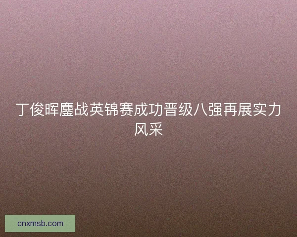 丁俊晖鏖战英锦赛成功晋级八强再展实力风采