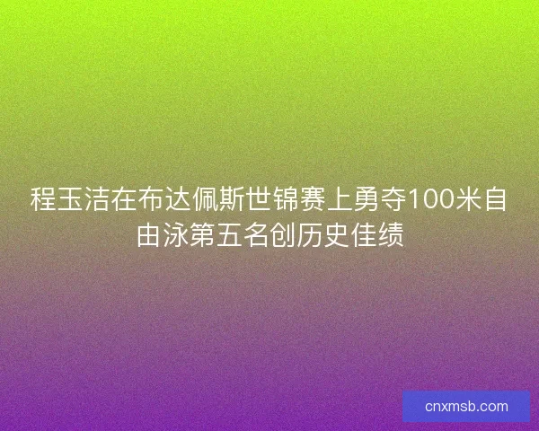 程玉洁在布达佩斯世锦赛上勇夺100米自由泳第五名创历史佳绩